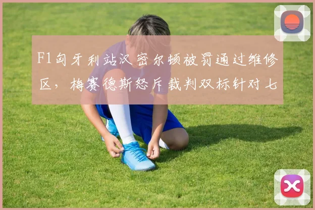 F1匈牙利站汉密尔顿被罚通过维修区，梅赛德斯怒斥裁判双标针对七冠王