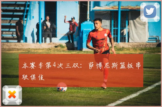 本赛季第4次三双：萨博尼斯篮板串联俱佳