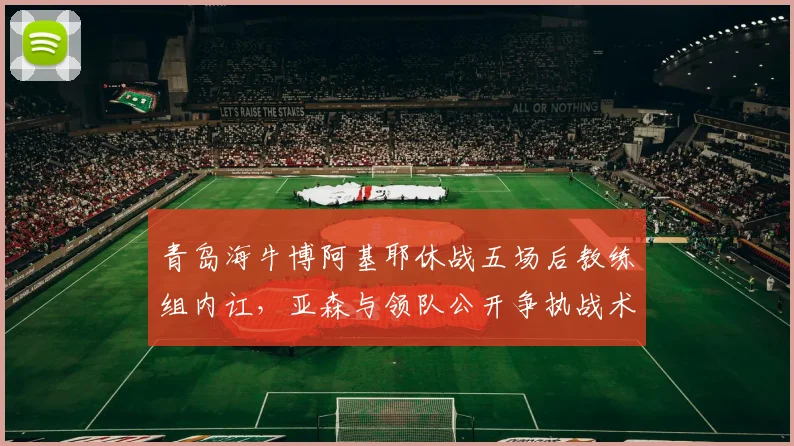 青岛海牛博阿基耶休战五场后教练组内讧，亚森与领队公开争执战术