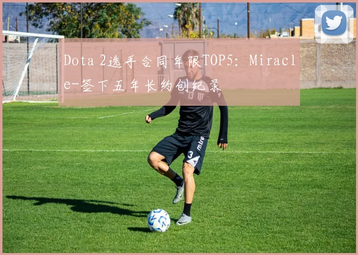 Dota 2选手合同年限TOP5：Miracle-签下五年长约创纪录
