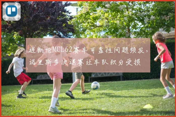 迈凯伦MCL62赛车可靠性问题频发，诺里斯多次退赛让车队积分受损