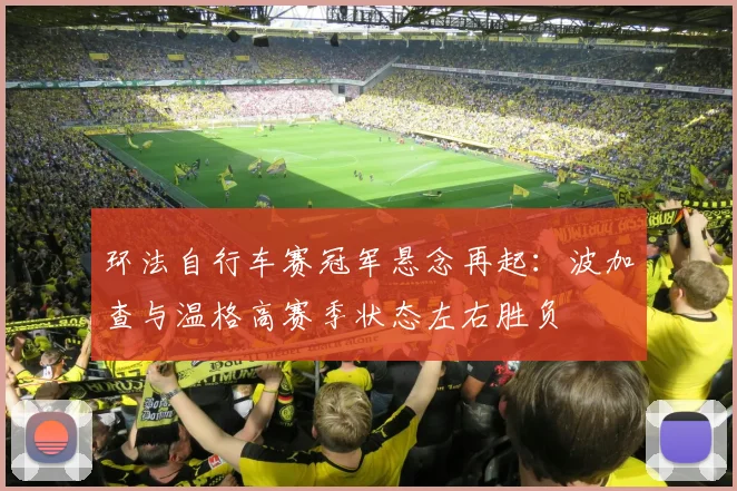 环法自行车赛冠军悬念再起：波加查与温格高赛季状态左右胜负
