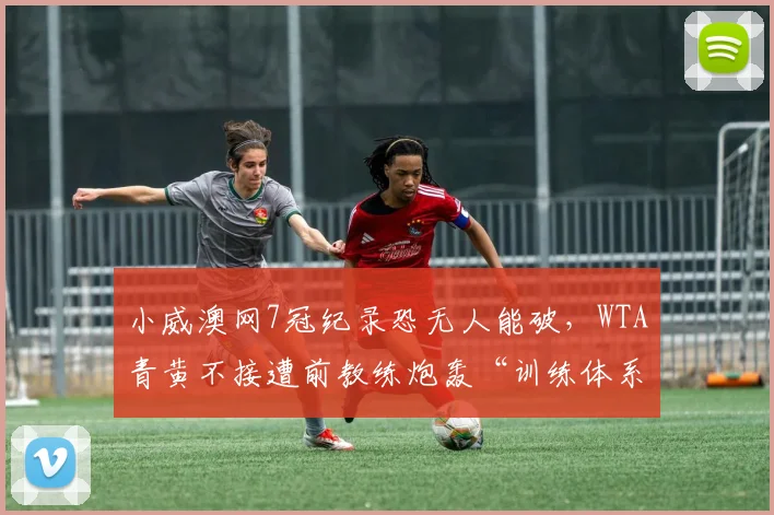 小威澳网7冠纪录恐无人能破，WTA青黄不接遭前教练炮轰“训练体系崩坏”